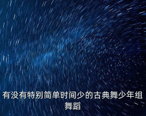 儿童舞蹈古典舞简单，有没有特别简单时间少的古典舞少年组舞蹈