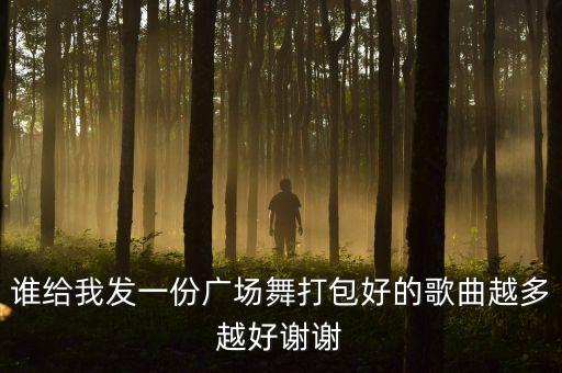 谁给我发一份广场舞打包好的歌曲越多越好谢谢