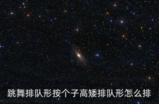 跳舞排队形按个子高矮排队形怎么排