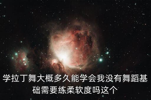 学拉丁舞大概多久能学会我没有舞蹈基础需要练柔软度吗这个