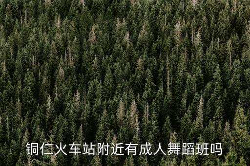 铜仁火车站附近有成人舞蹈班吗