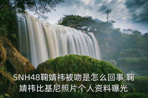 SNH48鞠婧祎被吻是怎么回事 鞠婧祎比基尼照片个人资料曝光