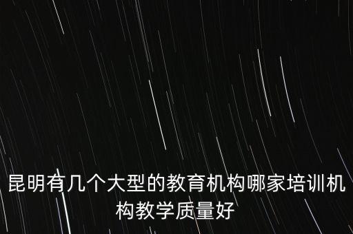 培训机构，昆明有几个大型的教育机构哪家培训机构教学质量好