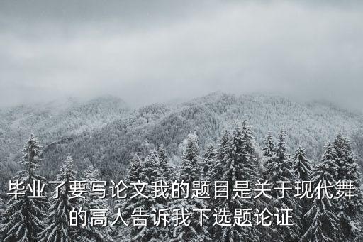 毕业了要写论文我的题目是关于现代舞的高人告诉我下选题论证