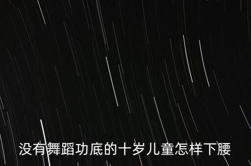 没有舞蹈功底的十岁儿童怎样下腰