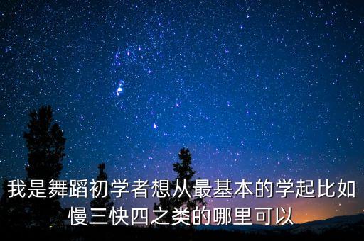 我是舞蹈初学者想从最基本的学起比如慢三快四之类的哪里可以