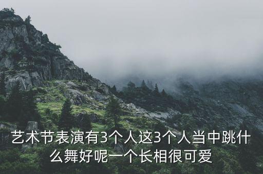艺术节表演有3个人这3个人当中跳什么舞好呢一个长相很可爱