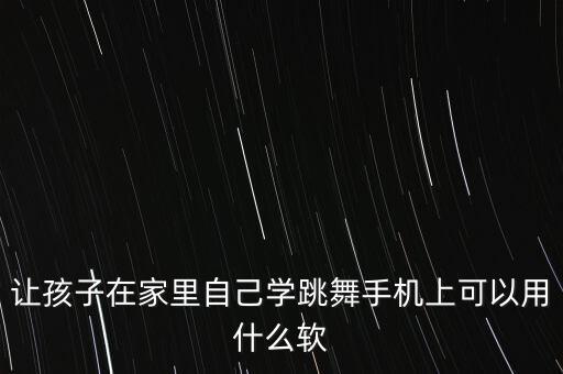 让孩子在家里自己学跳舞手机上可以用什么软