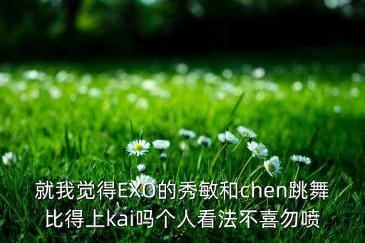 为什么kai跳舞最好，就我觉得EXO的秀敏和chen跳舞比得上kai吗个人看法不喜勿喷