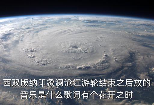 西双版纳印象澜沧江游轮结束之后放的音乐是什么歌词有个花开之时