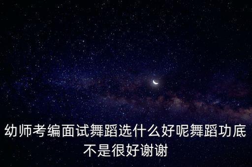 幼师考编面试舞蹈选什么好呢舞蹈功底不是很好谢谢