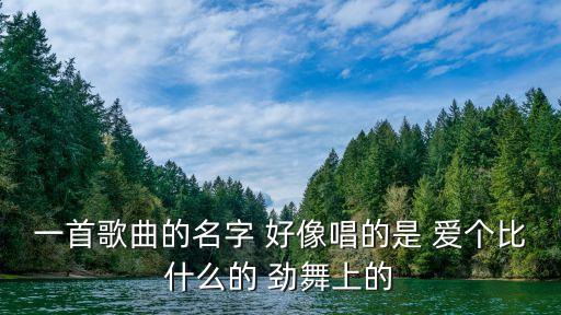 一首歌曲的名字 好像唱的是 爱个比什么的 劲舞上的