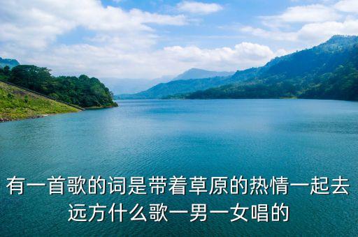 有一首歌的词是带着草原的热情一起去远方什么歌一男一女唱的