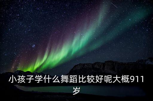 小孩子学什么舞蹈比较好呢大概911岁