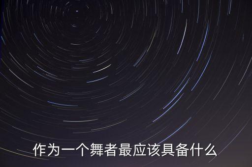 舞蹈素养都有什么，一名优秀的舞蹈演员应该具备那些基本数质