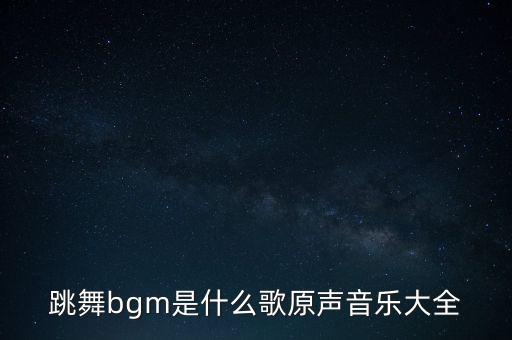跳舞bgm是什么歌原声音乐大全
