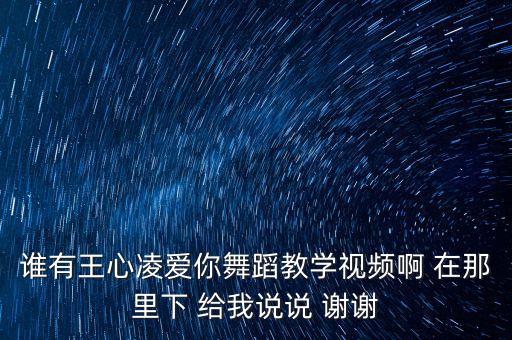 谁有王心凌爱你舞蹈教学视频啊 在那里下 给我说说 谢谢