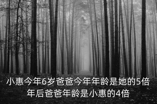 小惠今年6岁爸爸今年年龄是她的5倍年后爸爸年龄是小惠的4倍