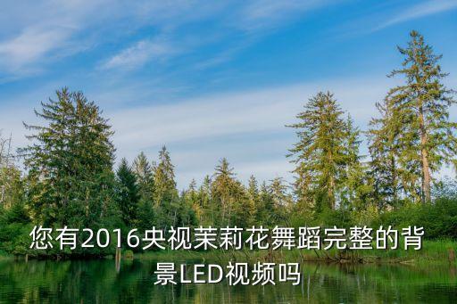您有2016央视茉莉花舞蹈完整的背景LED视频吗