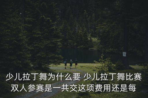 少儿拉丁舞为什么要 少儿拉丁舞比赛双人参赛是一共交这项费用还是每