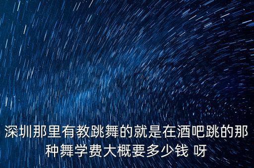 深圳那里有教跳舞的就是在酒吧跳的那种舞学费大概要多少钱 呀