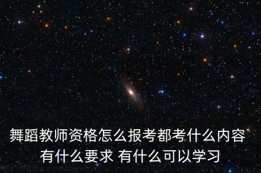 舞蹈教师资格怎么报考都考什么内容 有什么要求 有什么可以学习