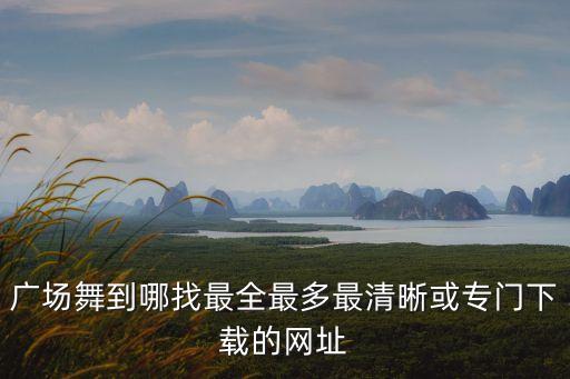 广场舞到哪找最全最多最清晰或专门下载的网址