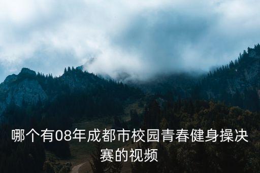 四川有什么健身比赛视频下载，哪个有08年成都市校园青春健身操决赛的视频