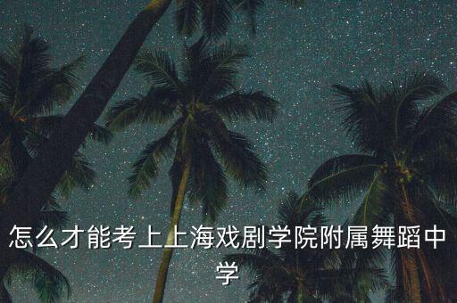 怎么才能考上上海戏剧学院附属舞蹈中学