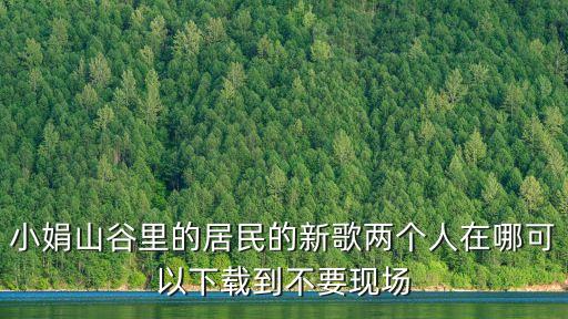 两个人什么什么的歌曲下载，小娟山谷里的居民的新歌两个人在哪可以下载到不要现场