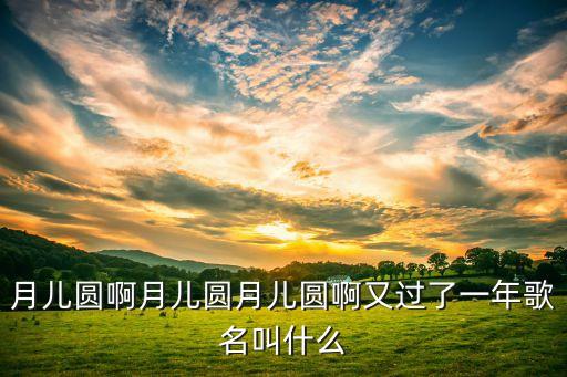 月儿圆啊月儿圆月儿圆啊又过了一年歌名叫什么