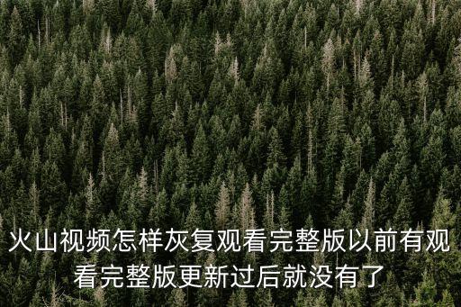 火山视频怎样灰复观看完整版以前有观看完整版更新过后就没有了