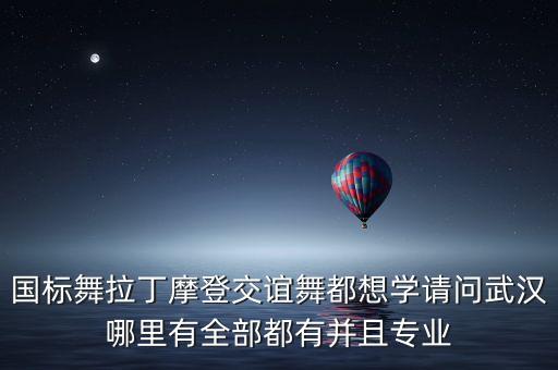 国标舞拉丁摩登交谊舞都想学请问武汉哪里有全部都有并且专业