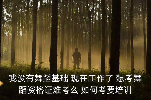 我没有舞蹈基础 现在工作了 想考舞蹈资格证难考么 如何考要培训