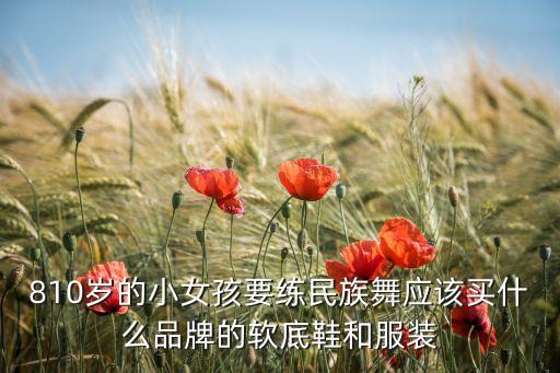 如何选购民族舞鞋，810岁的小女孩要练民族舞应该买什么品牌的软底鞋和服装