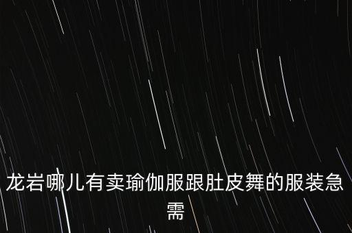 龙岩哪儿有卖瑜伽服跟肚皮舞的服装急需