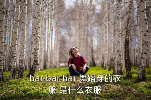 bar bar bar 舞蹈穿的衣服 是什么衣服