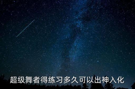 好舞者须练多久，超级舞者得练习多久可以出神入化