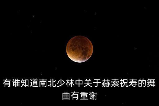 有谁知道南北少林中关于赫索祝寿的舞曲有重谢