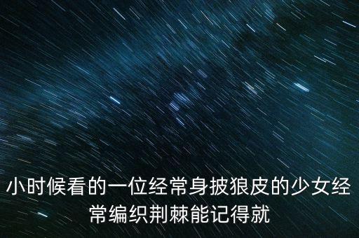 小时候看的一位经常身披狼皮的少女经常编织荆棘能记得就