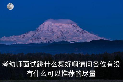 考幼师面试跳什么舞好啊请问各位有没有什么可以推荐的尽量