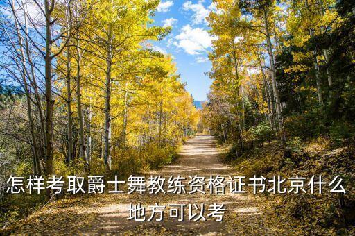 怎样考取爵士舞教练资格证书北京什么地方可以考