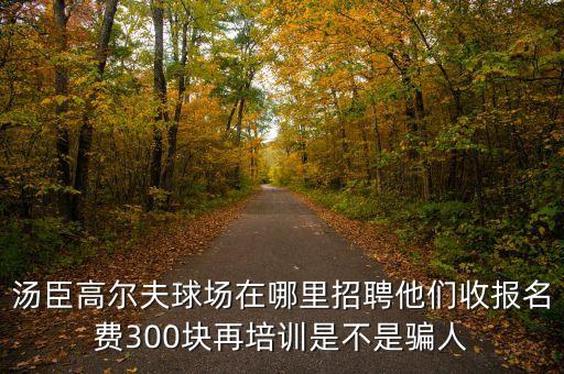 汤臣高尔夫球场在哪里招聘他们收报名费300块再培训是不是骗人