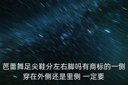 芭蕾舞足尖鞋分左右脚吗有商标的一侧穿在外侧还是里侧 一定要