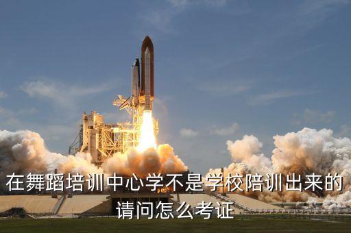 在舞蹈培训中心学不是学校陪训出来的请问怎么考证