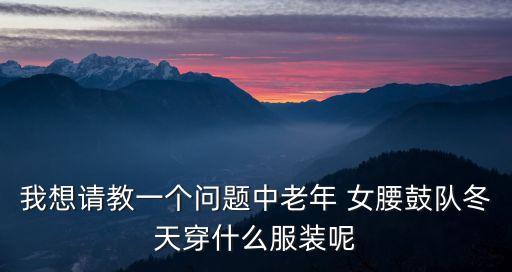 我想请教一个问题中老年 女腰鼓队冬天穿什么服装呢