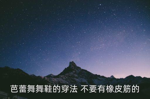 芭蕾舞舞鞋的穿法 不要有橡皮筋的