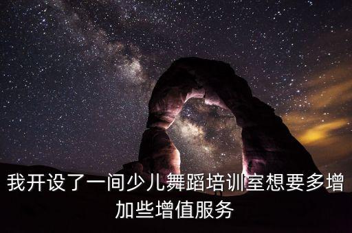 我开设了一间少儿舞蹈培训室想要多增加些增值服务