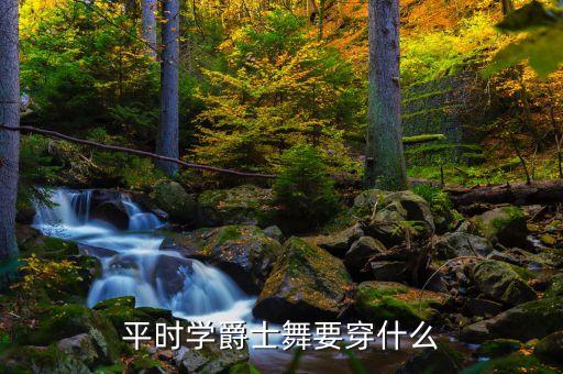 学舞蹈的人生活中穿什么衣服，平时学爵士舞要穿什么