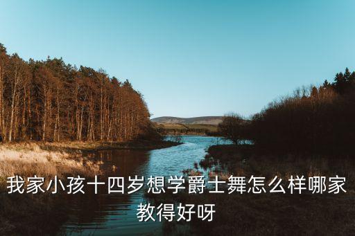 我家小孩十四岁想学爵士舞怎么样哪家教得好呀